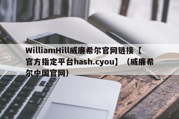 WilliamHill威廉希尔官网链接【官方指定平台hash.cyou】（威廉希尔中国官网）