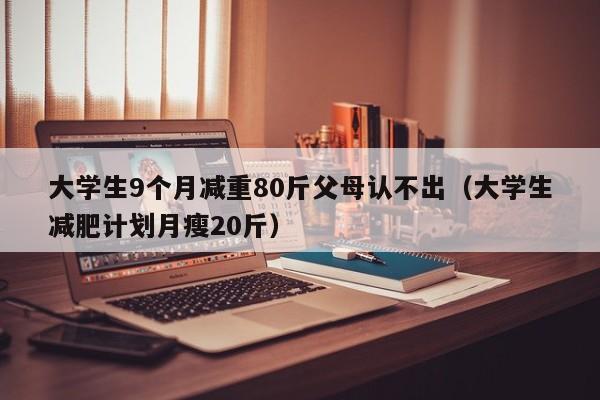 大学生9个月减重80斤父母认不出（大学生减肥计划月瘦20斤）