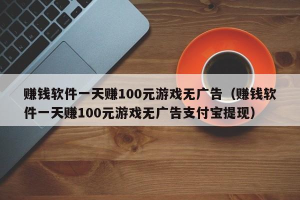 赚钱软件一天赚100元游戏无广告（赚钱软件一天赚100元游戏无广告支付宝提现）