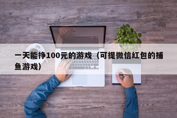 一天能挣100元的游戏（可提微信红包的捕鱼游戏）