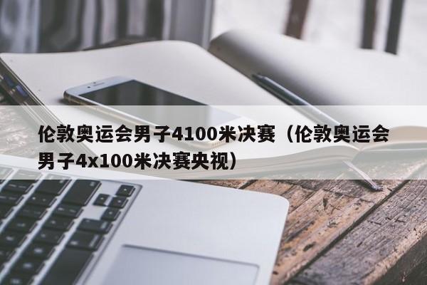 伦敦奥运会男子4100米决赛（伦敦奥运会男子4x100米决赛央视）