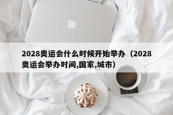 2028奥运会什么时候开始举办（2028奥运会举办时间,国家,城市）