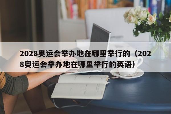 2028奥运会举办地在哪里举行的（2028奥运会举办地在哪里举行的英语）