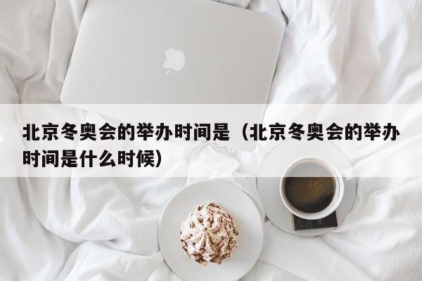 北京冬奥会的举办时间是（北京冬奥会的举办时间是什么时候）