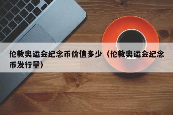 伦敦奥运会纪念币价值多少（伦敦奥运会纪念币发行量）