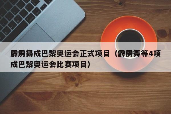 霹雳舞成巴黎奥运会正式项目（霹雳舞等4项成巴黎奥运会比赛项目）