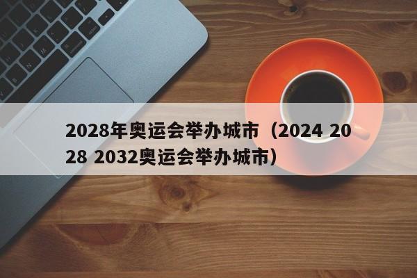 2028年奥运会举办城市（2024 2028 2032奥运会举办城市）