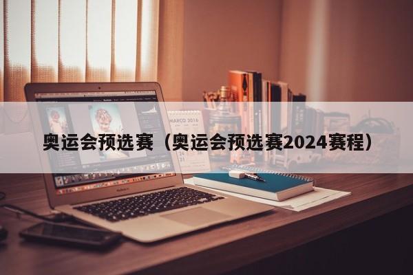 奥运会预选赛（奥运会预选赛2024赛程）