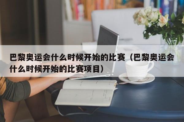 巴黎奥运会什么时候开始的比赛（巴黎奥运会什么时候开始的比赛项目）