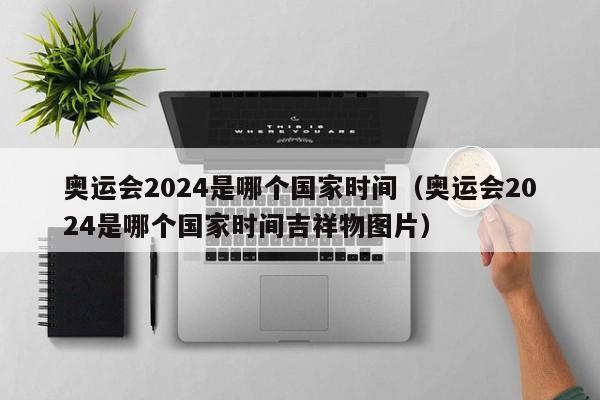 奥运会2024是哪个国家时间（奥运会2024是哪个国家时间吉祥物图片）