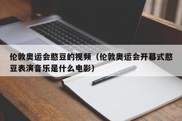 伦敦奥运会憨豆的视频（伦敦奥运会开幕式憨豆表演音乐是什么电影）