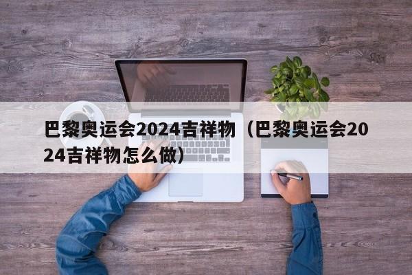 巴黎奥运会2024吉祥物（巴黎奥运会2024吉祥物怎么做）