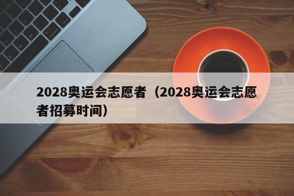 2028奥运会志愿者（2028奥运会志愿者招募时间）