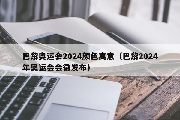 巴黎奥运会2024颜色寓意（巴黎2024年奥运会会徽发布）