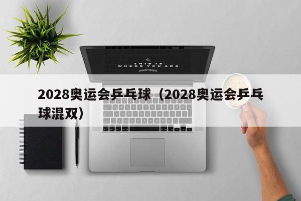 2028奥运会乒乓球（2028奥运会乒乓球混双）