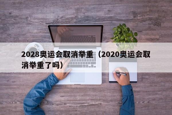 2028奥运会取消举重（2020奥运会取消举重了吗）