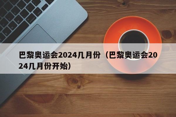 巴黎奥运会2024几月份（巴黎奥运会2024几月份开始）