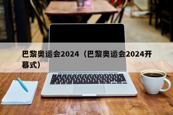 巴黎奥运会2024（巴黎奥运会2024开幕式）