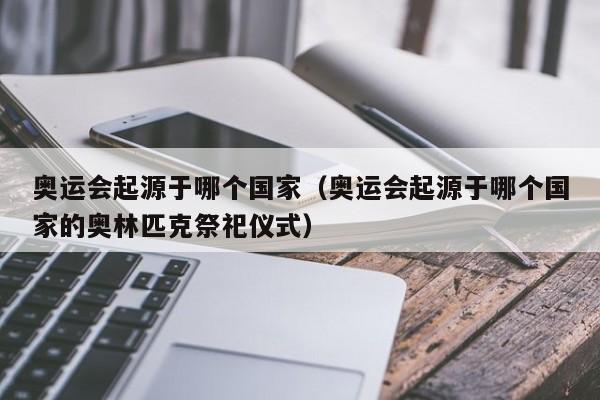 奥运会起源于哪个国家（奥运会起源于哪个国家的奥林匹克祭祀仪式）