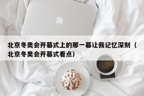 北京冬奥会开幕式上的那一幕让我记忆深刻（北京冬奥会开幕式看点）