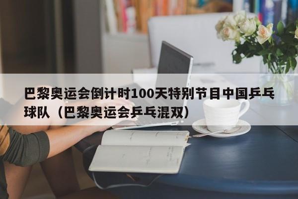 巴黎奥运会倒计时100天特别节目中国乒乓球队（巴黎奥运会乒乓混双）