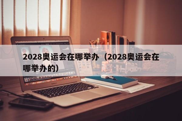 2028奥运会在哪举办（2028奥运会在哪举办的）