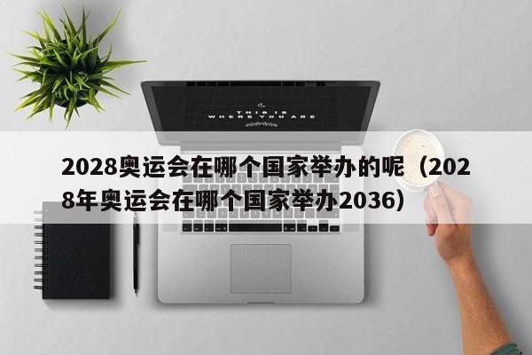 2028奥运会在哪个国家举办的呢（2028年奥运会在哪个国家举办2036）