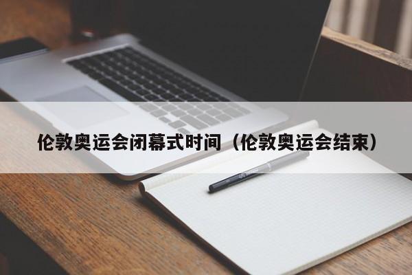 伦敦奥运会闭幕式时间（伦敦奥运会结束）