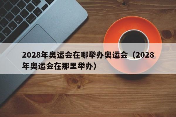 2028年奥运会在哪举办奥运会（2028年奥运会在那里举办）