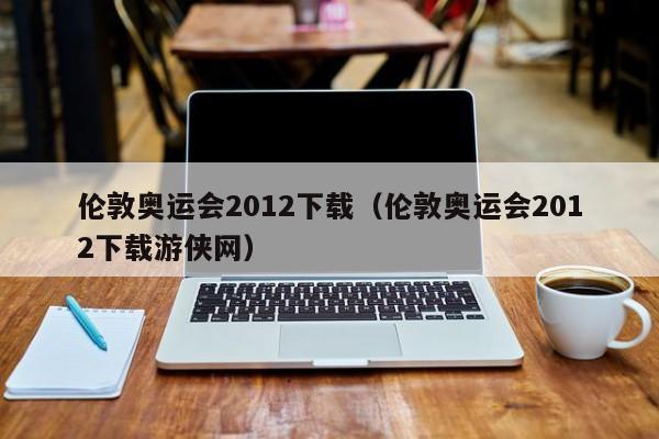 伦敦奥运会2012下载（伦敦奥运会2012下载游侠网）