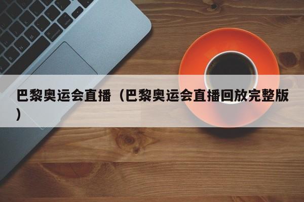 巴黎奥运会直播（巴黎奥运会直播回放完整版）