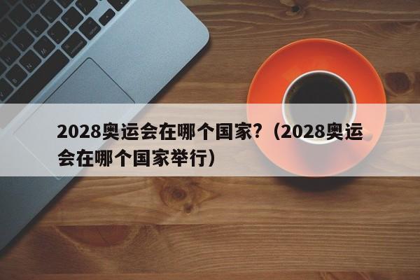 2028奥运会在哪个国家?（2028奥运会在哪个国家举行）