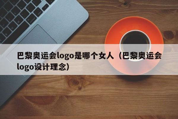 巴黎奥运会logo是哪个女人（巴黎奥运会logo设计理念）