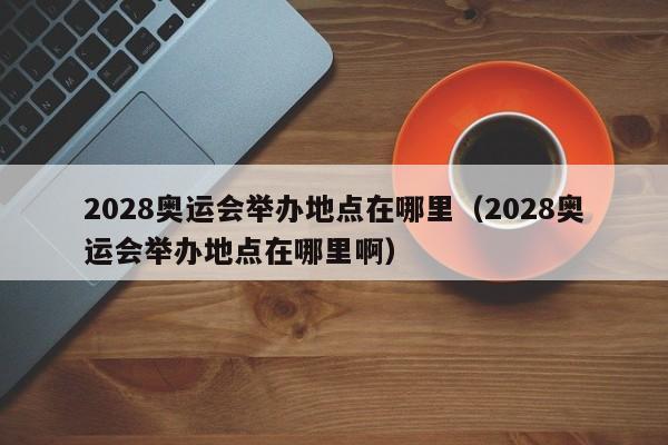 2028奥运会举办地点在哪里（2028奥运会举办地点在哪里啊）