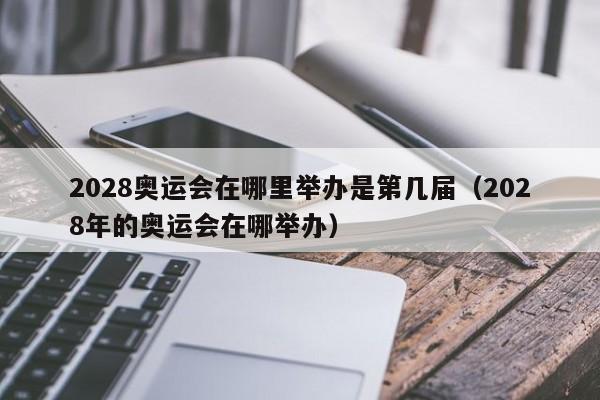 2028奥运会在哪里举办是第几届（2028年的奥运会在哪举办）