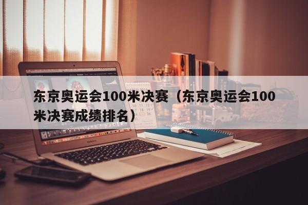 东京奥运会100米决赛（东京奥运会100米决赛成绩排名）