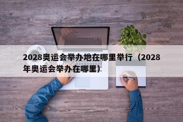 2028奥运会举办地在哪里举行（2028年奥运会举办在哪里）