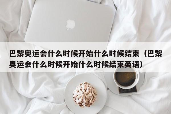 巴黎奥运会什么时候开始什么时候结束（巴黎奥运会什么时候开始什么时候结束英语）