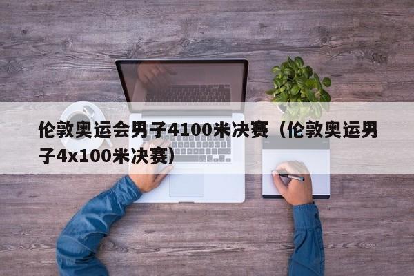 伦敦奥运会男子4100米决赛（伦敦奥运男子4x100米决赛）