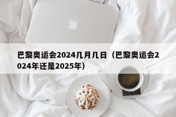 巴黎奥运会2024几月几日（巴黎奥运会2024年还是2025年）