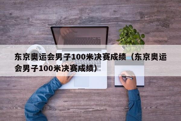 东京奥运会男子100米决赛成绩（东京奥运会男子100米决赛成绩）