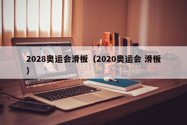 2028奥运会滑板（2020奥运会 滑板）