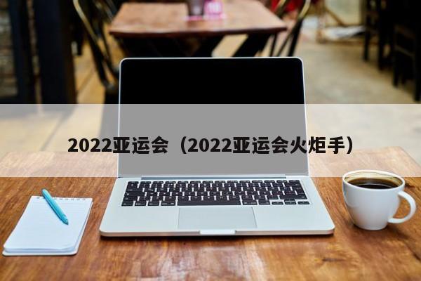 2022亚运会（2022亚运会火炬手）