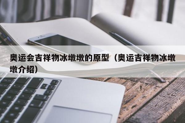 奥运会吉祥物冰墩墩的原型（奥运吉祥物冰墩墩介绍）