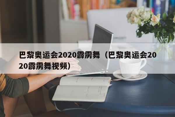 巴黎奥运会2020霹雳舞（巴黎奥运会2020霹雳舞视频）