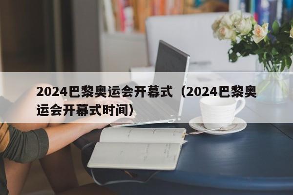 2024巴黎奥运会开幕式（2024巴黎奥运会开幕式时间）