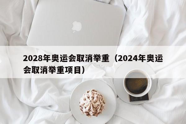 2028年奥运会取消举重（2024年奥运会取消举重项目）