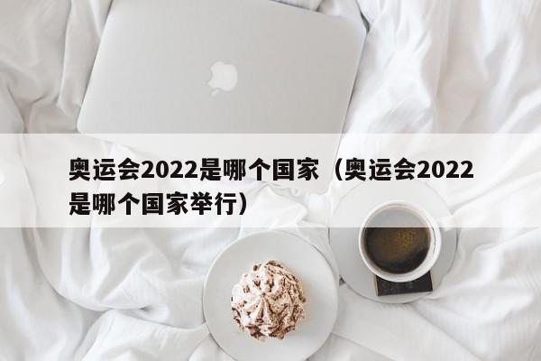 奥运会2022是哪个国家（奥运会2022是哪个国家举行）