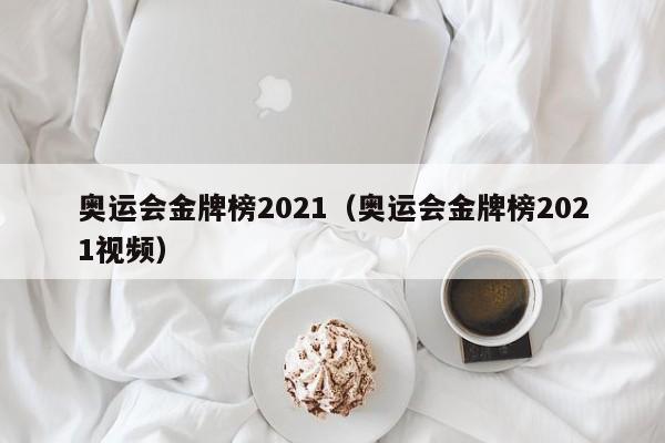 奥运会金牌榜2021（奥运会金牌榜2021视频）