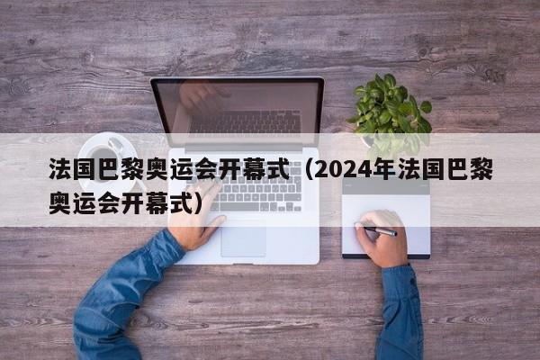 法国巴黎奥运会开幕式（2024年法国巴黎奥运会开幕式）